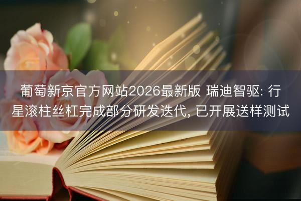 葡萄新京官方网站2026最新版 瑞迪智驱: 行星滚柱丝杠完成部分研发迭代， 已开展送样测试