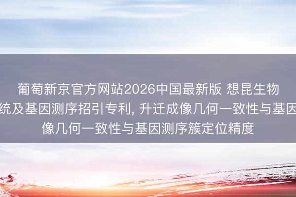 葡萄新京官方网站2026中国最新版 想昆生物苦求光学成像系统及基因测序招引专利， 升迁成像几何一致性与基因测序簇定位精度