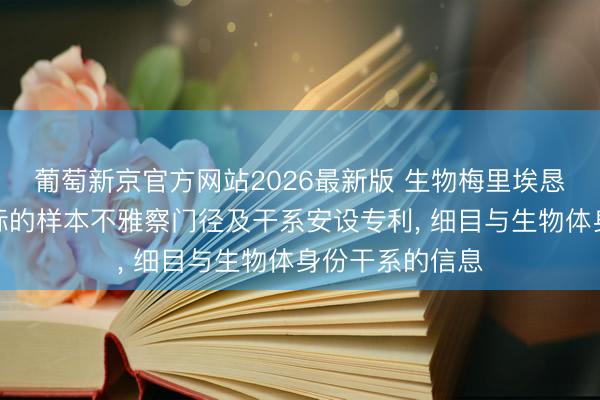 葡萄新京官方网站2026最新版 生物梅里埃恳求用于决然目标的样本不雅察门径及干系安设专利， 细目与生物体身份干系的信息