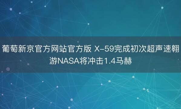 葡萄新京官方网站官方版 X-59完成初次超声速翱游NASA将冲击1.4马赫