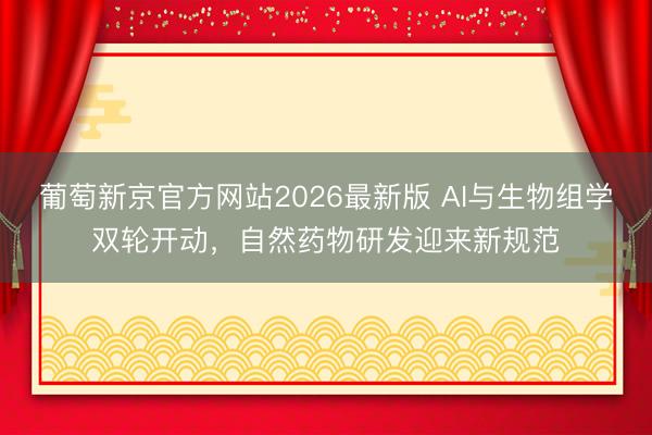 葡萄新京官方网站2026最新版 AI与生物组学双轮开动，自然药物研发迎来新规范