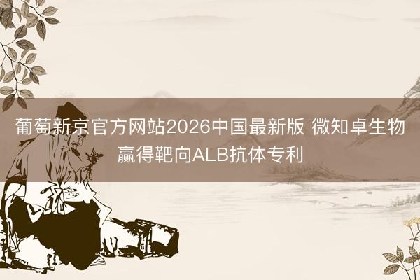 葡萄新京官方网站2026中国最新版 微知卓生物赢得靶向ALB抗体专利