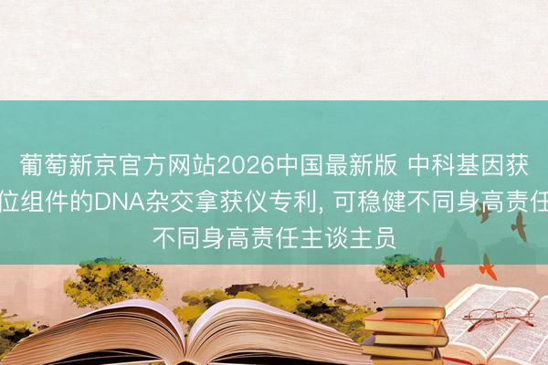 葡萄新京官方网站2026中国最新版 中科基因获得佩戴定位组件的DNA杂交拿获仪专利, 可稳健不同身高责任主谈主员