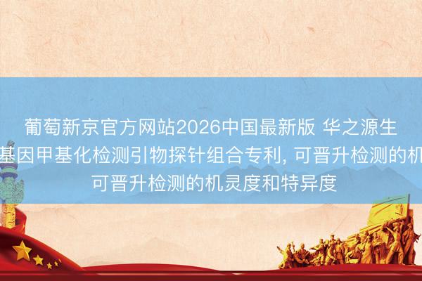 葡萄新京官方网站2026中国最新版 华之源生物请求食管癌基因甲基化检测引物探针组合专利, 可晋升检测的机灵度和特异度
