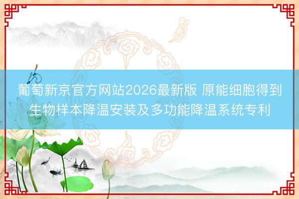 葡萄新京官方网站2026最新版 原能细胞得到生物样本降温安装及多功能降温系统专利