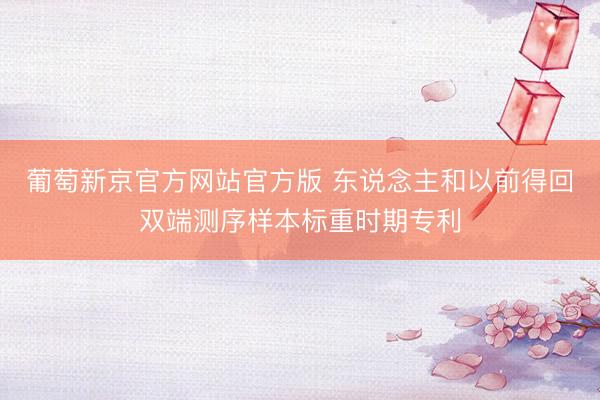葡萄新京官方网站官方版 东说念主和以前得回双端测序样本标重时期专利