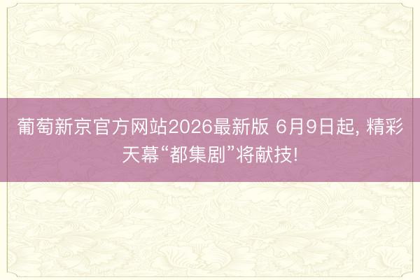 葡萄新京官方网站2026最新版 6月9日起， 精彩天幕“都集剧”将献技!