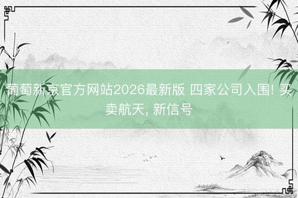 葡萄新京官方网站2026最新版 四家公司入围! 买卖航天， 新信号