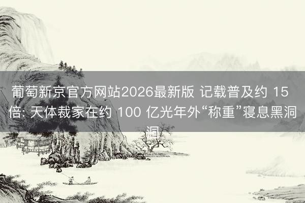 葡萄新京官方网站2026最新版 记载普及约 15 倍: 天体裁家在约 100 亿光年外“称重”寝息黑洞