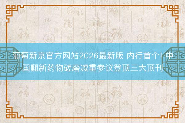 葡萄新京官方网站2026最新版 内行首个! 中国翻新药物磋磨减重参议登顶三大顶刊