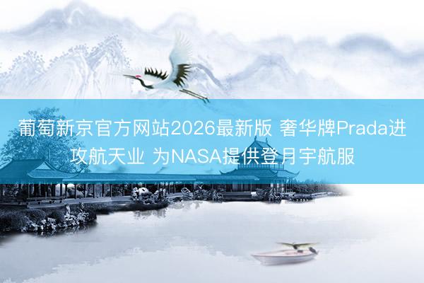 葡萄新京官方网站2026最新版 奢华牌Prada进攻航天业 为NASA提供登月宇航服