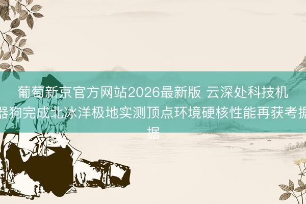 葡萄新京官方网站2026最新版 云深处科技机器狗完成北冰洋极地实测顶点环境硬核性能再获考据