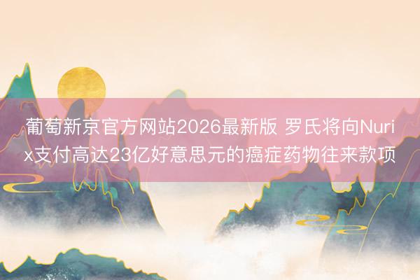葡萄新京官方网站2026最新版 罗氏将向Nurix支付高达23亿好意思元的癌症药物往来款项