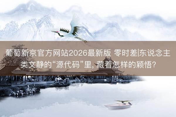 葡萄新京官方网站2026最新版 零时差|东说念主类文静的“源代码”里, 藏着怎样的颖悟?