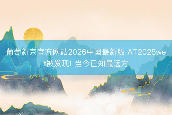 葡萄新京官方网站2026中国最新版 AT2025wet被发现! 当今已知最远方