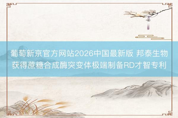 葡萄新京官方网站2026中国最新版 邦泰生物获得蔗糖合成酶突变体极端制备RD才智专利