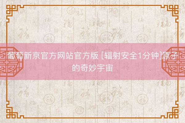 葡萄新京官方网站官方版 [辐射安全1分钟]原子的奇妙宇宙