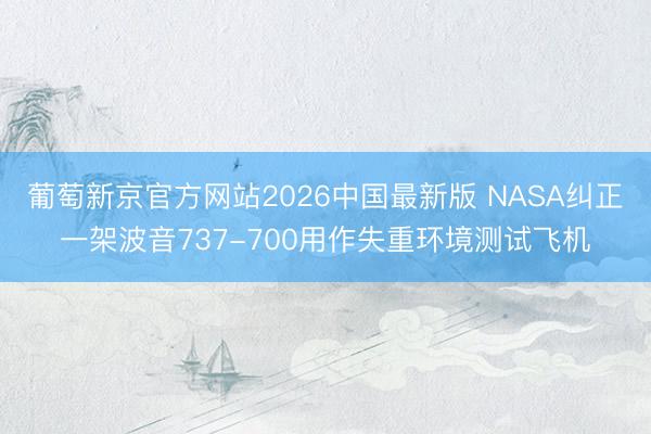 葡萄新京官方网站2026中国最新版 NASA纠正一架波音737-700用作失重环境测试飞机