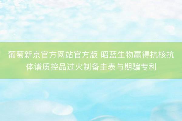 葡萄新京官方网站官方版 昭蓝生物赢得抗核抗体谱质控品过火制备圭表与期骗专利