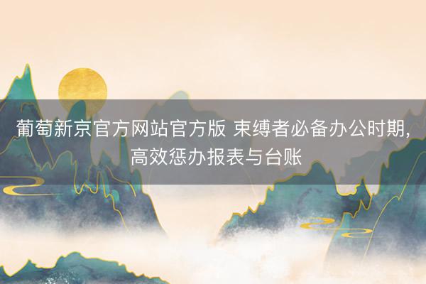 葡萄新京官方网站官方版 束缚者必备办公时期， 高效惩办报表与台账