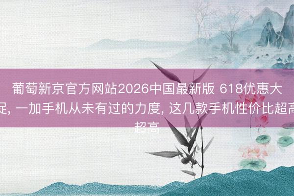 葡萄新京官方网站2026中国最新版 618优惠大促, 一加手机从未有过的力度, 这几款手机性价比超高