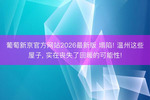 葡萄新京官方网站2026最新版 塌陷! 温州这些屋子， 实在丧失了回暖的可能性!