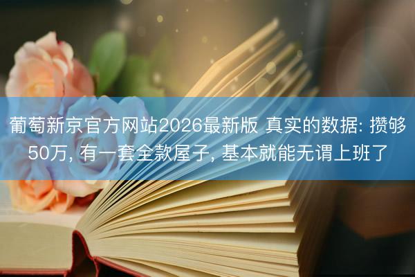 葡萄新京官方网站2026最新版 真实的数据: 攒够50万， 有一套全款屋子， 基本就能无谓上班了