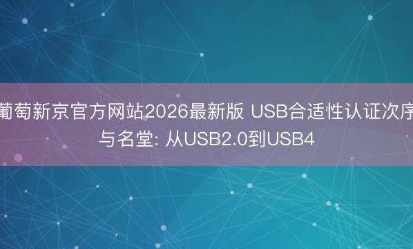 葡萄新京官方网站2026最新版 USB合适性认证次序与名堂: 从USB2.0到USB4