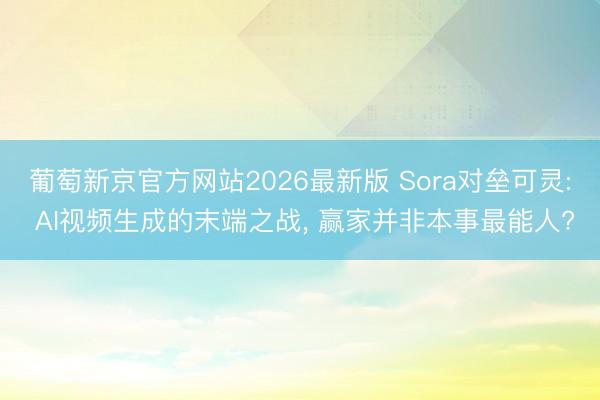 葡萄新京官方网站2026最新版 Sora对垒可灵: AI视频生成的末端之战， 赢家并非本事最能人?