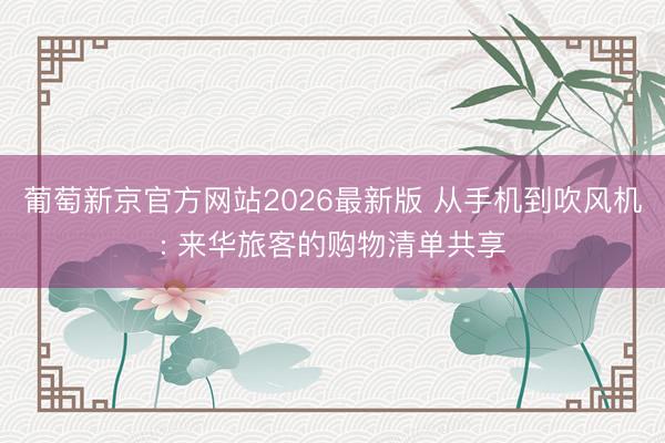 葡萄新京官方网站2026最新版 从手机到吹风机: 来华旅客的购物清单共享