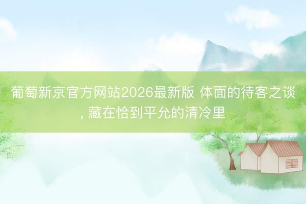 葡萄新京官方网站2026最新版 体面的待客之谈， 藏在恰到平允的清冷里