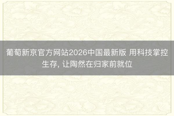 葡萄新京官方网站2026中国最新版 用科技掌控生存， 让陶然在归家前就位