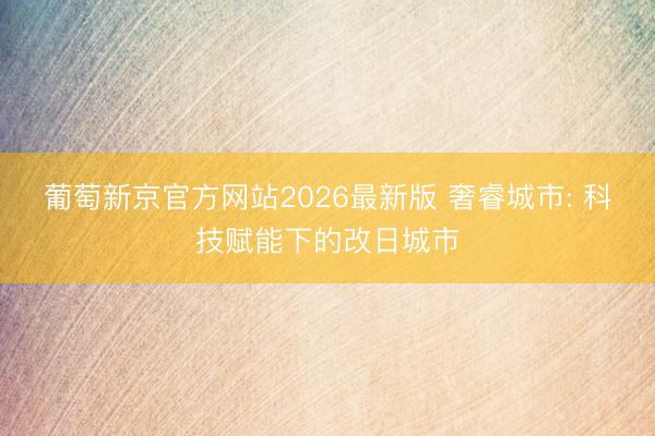 葡萄新京官方网站2026最新版 奢睿城市: 科技赋能下的改日城市