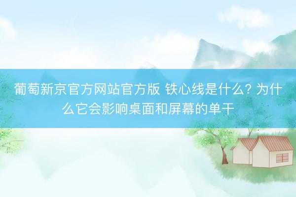 葡萄新京官方网站官方版 铁心线是什么? 为什么它会影响桌面和屏幕的单干