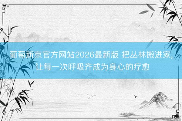 葡萄新京官方网站2026最新版 把丛林搬进家， 让每一次呼吸齐成为身心的疗愈