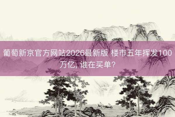葡萄新京官方网站2026最新版 楼市五年挥发100万亿, 谁在买单?