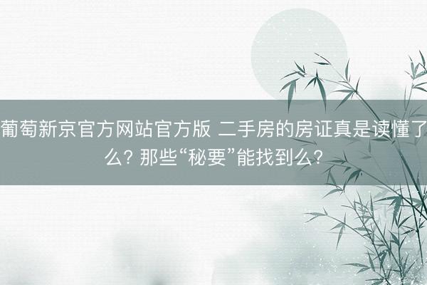 葡萄新京官方网站官方版 二手房的房证真是读懂了么? 那些“秘要”能找到么?