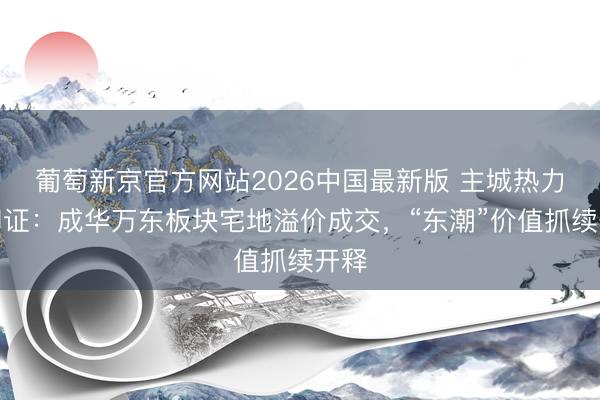 葡萄新京官方网站2026中国最新版 主城热力再印证:成华万东板块宅地溢价成交,“东潮”价值抓续开释