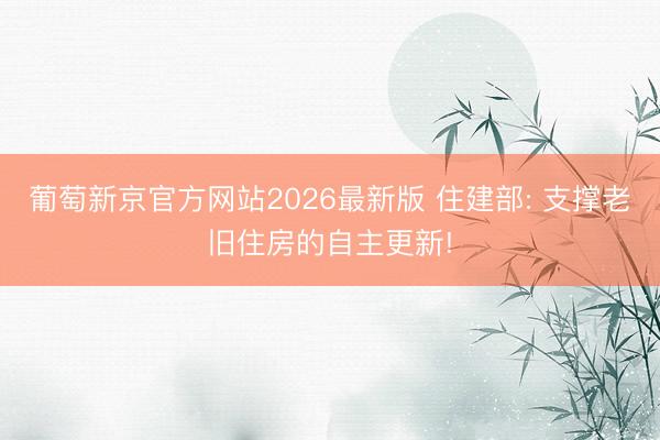 葡萄新京官方网站2026最新版 住建部: 支撑老旧住房的自主更新!