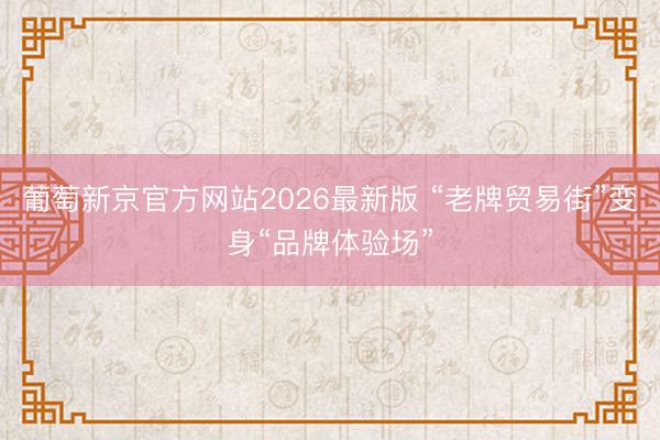 葡萄新京官方网站2026最新版 “老牌贸易街”变身“品牌体验场”