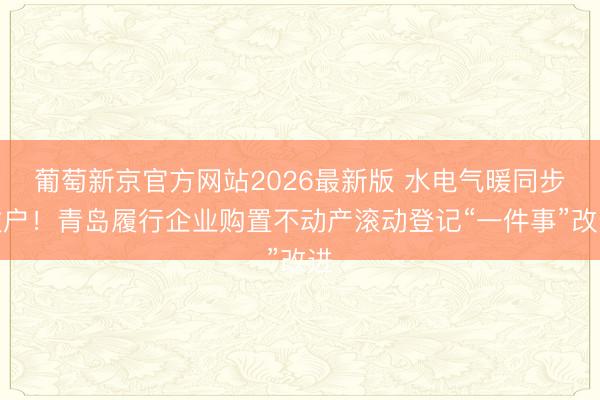 葡萄新京官方网站2026最新版 水电气暖同步过户！青岛履行企业购置不动产滚动登记“一件事”改进