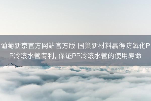 葡萄新京官方网站官方版 国巢新材料赢得防氧化PP冷滚水管专利， 保证PP冷滚水管的使用寿命