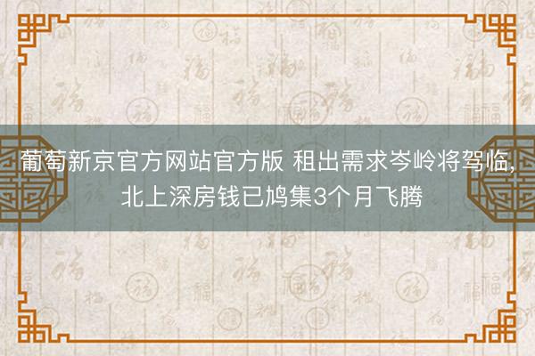 葡萄新京官方网站官方版 租出需求岑岭将驾临， 北上深房钱已鸠集3个月飞腾