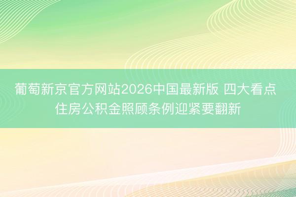 葡萄新京官方网站2026中国最新版 四大看点 住房公积金照顾条例迎紧要翻新