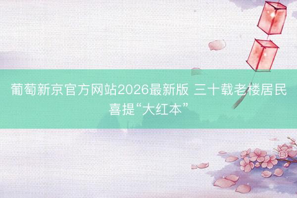 葡萄新京官方网站2026最新版 三十载老楼居民喜提“大红本”