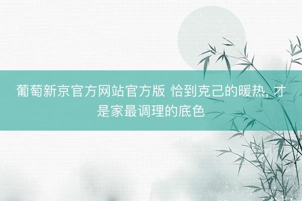 葡萄新京官方网站官方版 恰到克己的暖热， 才是家最调理的底色