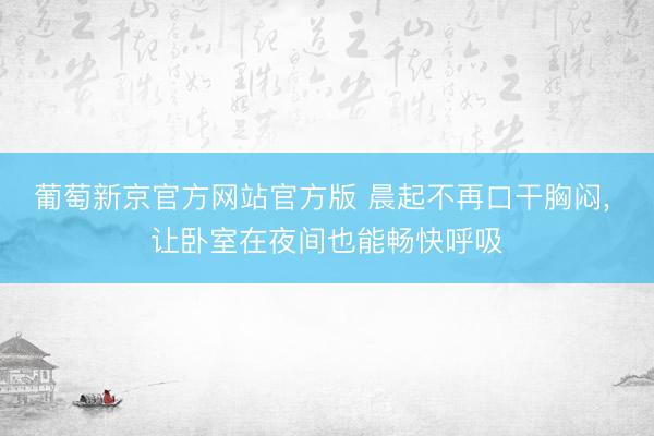 葡萄新京官方网站官方版 晨起不再口干胸闷， 让卧室在夜间也能畅快呼吸