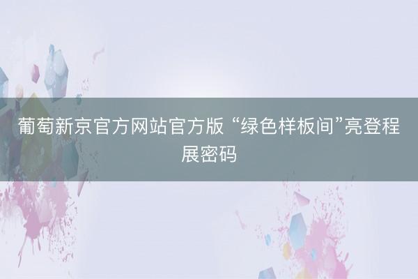 葡萄新京官方网站官方版 “绿色样板间”亮登程展密码