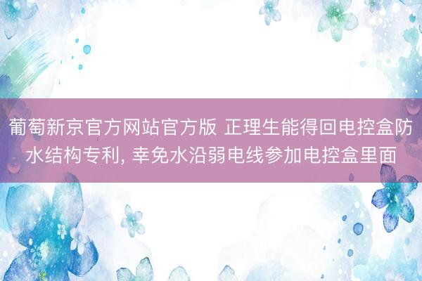 葡萄新京官方网站官方版 正理生能得回电控盒防水结构专利， 幸免水沿弱电线参加电控盒里面