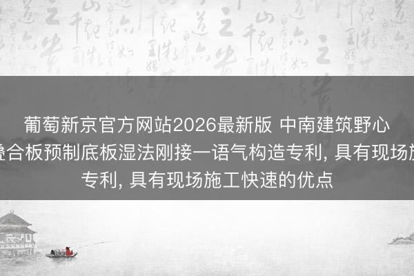 葡萄新京官方网站2026最新版 中南建筑野心院得回安装式叠合板预制底板湿法刚接一语气构造专利， 具有现场施工快速的优点